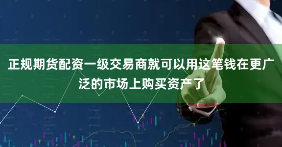 正规期货配资一级交易商就可以用这笔钱在更广泛的市场上购买资产了