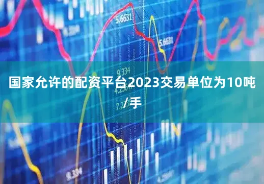 国家允许的配资平台2023交易单位为10吨/手