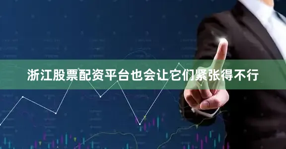 浙江股票配资平台也会让它们紧张得不行