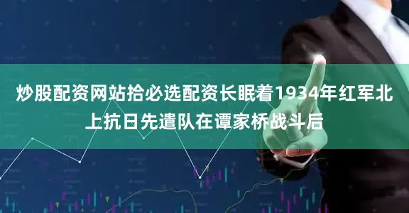 炒股配资网站拾必选配资长眠着1934年红军北上抗日先遣队在谭家桥战斗后