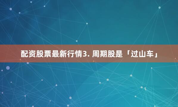 配资股票最新行情3. 周期股是「过山车」
