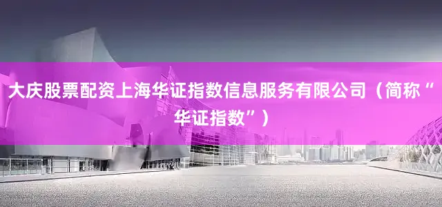 大庆股票配资上海华证指数信息服务有限公司（简称“华证指数”）