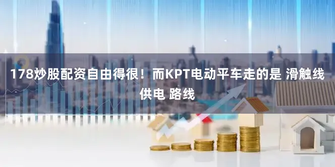 178炒股配资自由得很！而KPT电动平车走的是 滑触线供电 路线