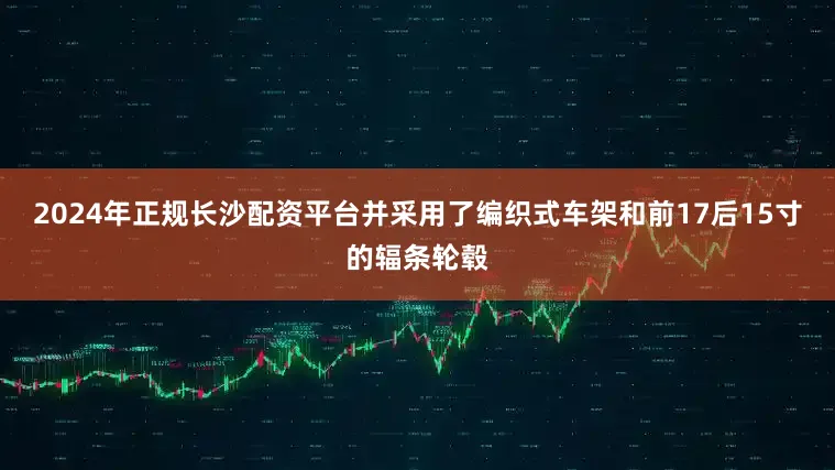 2024年正规长沙配资平台并采用了编织式车架和前17后15寸的辐条轮毂