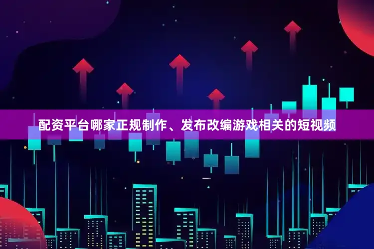 配资平台哪家正规制作、发布改编游戏相关的短视频