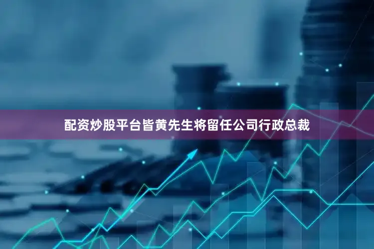 配资炒股平台皆黄先生将留任公司行政总裁