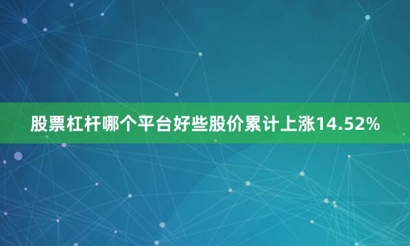 股票杠杆哪个平台好些股价累计上涨14.52%