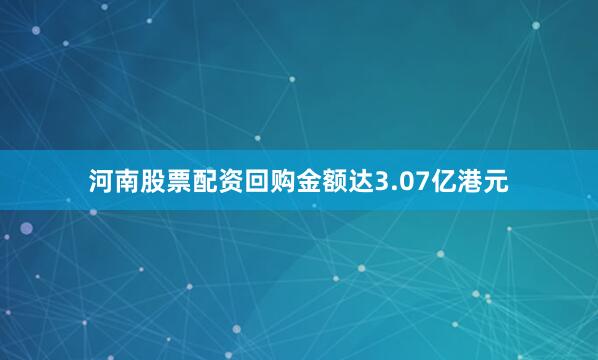 河南股票配资回购金额达3.07亿港元