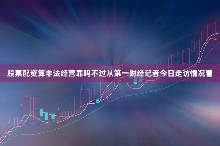 股票配资算非法经营罪吗不过从第一财经记者今日走访情况看