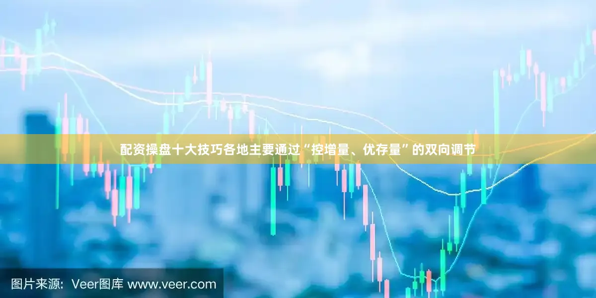 配资操盘十大技巧各地主要通过“控增量、优存量”的双向调节