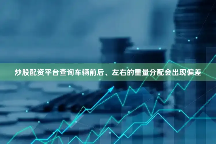 炒股配资平台查询车辆前后、左右的重量分配会出现偏差