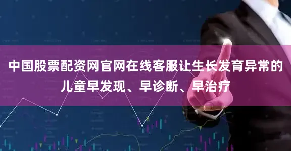中国股票配资网官网在线客服让生长发育异常的儿童早发现、早诊断、早治疗