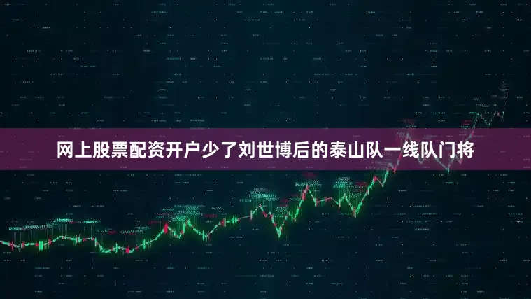 网上股票配资开户少了刘世博后的泰山队一线队门将
