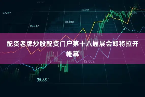 配资老牌炒股配资门户第十八届展会即将拉开帷幕
