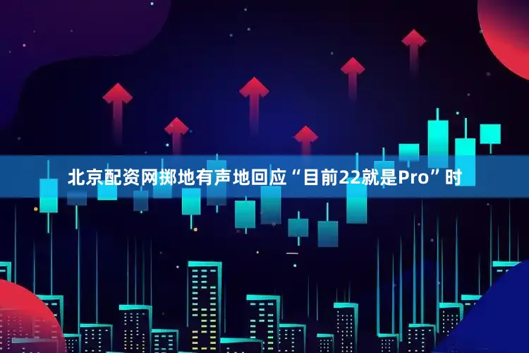 北京配资网掷地有声地回应“目前22就是Pro”时