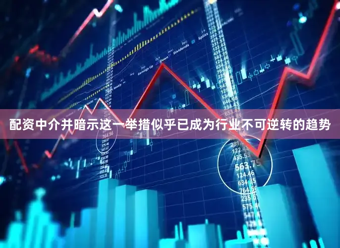 配资中介并暗示这一举措似乎已成为行业不可逆转的趋势