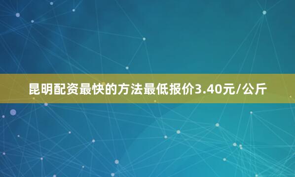 昆明配资最快的方法最低报价3.40元/公斤