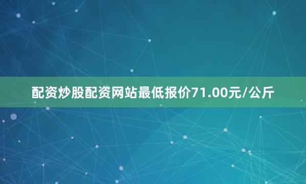配资炒股配资网站最低报价71.00元/公斤
