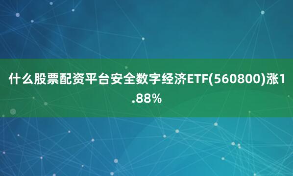 什么股票配资平台安全数字经济ETF(560800)涨1.88%
