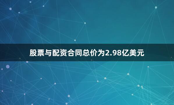 股票与配资合同总价为2.98亿美元