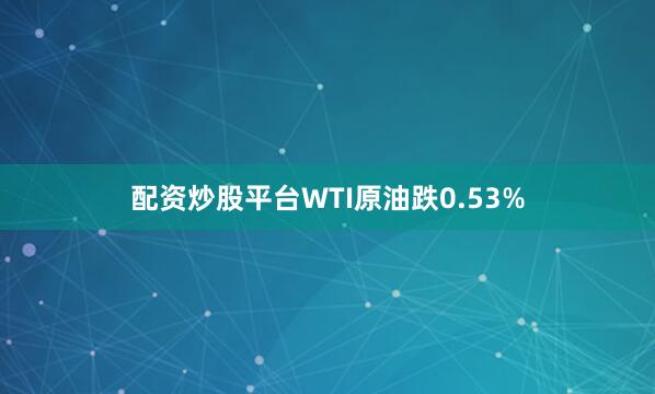 配资炒股平台WTI原油跌0.53%