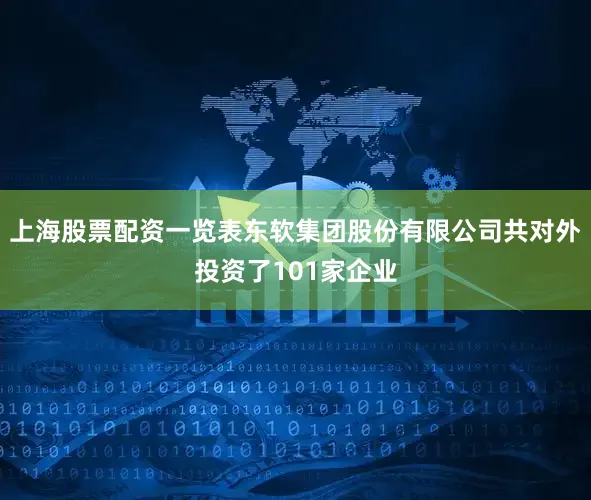 上海股票配资一览表东软集团股份有限公司共对外投资了101家企业