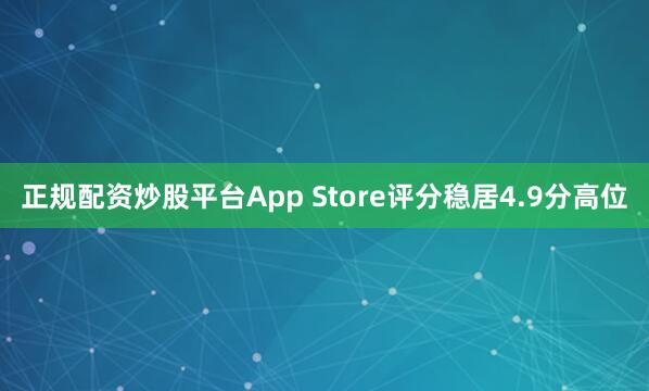 正规配资炒股平台App Store评分稳居4.9分高位