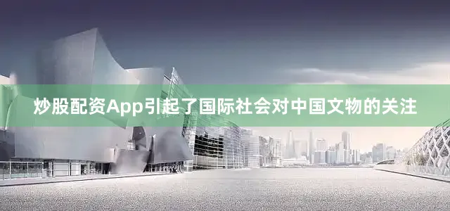炒股配资App引起了国际社会对中国文物的关注