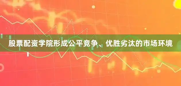 股票配资学院形成公平竞争、优胜劣汰的市场环境