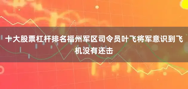 十大股票杠杆排名福州军区司令员叶飞将军意识到飞机没有还击