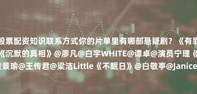 股票配资知识联系方式你的片单里有哪部悬疑剧？《有罪之身》@魏大勋@孙千《沉默的真相》@廖凡@白宇WHITE@谭卓@演员宁理《罚罪2》@Johnny黄景瑜@王传君@梁洁Little《不眠日》@白敬亭@JaniceMan文咏珊《藏海传》@肖战@张婧仪《长安二十四计》@成毅《猎罪图鉴2》@MIC檀健次JC-T@金世佳《剥茧》@罗云熙Leo@刘雅瑟@江奇霖70《隐秘的角落》@秦昊@演员王景春@荣梓杉《朝雪