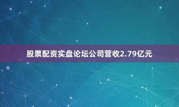 股票配资实盘论坛公司营收2.79亿元