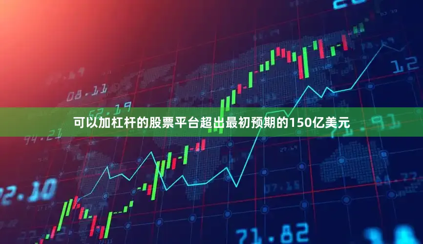 可以加杠杆的股票平台超出最初预期的150亿美元