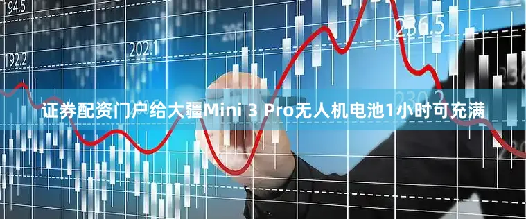 证券配资门户给大疆Mini 3 Pro无人机电池1小时可充满
