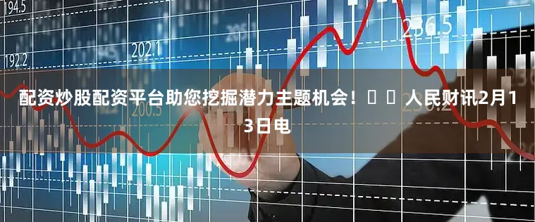 配资炒股配资平台助您挖掘潜力主题机会！		　　人民财讯2月13日电