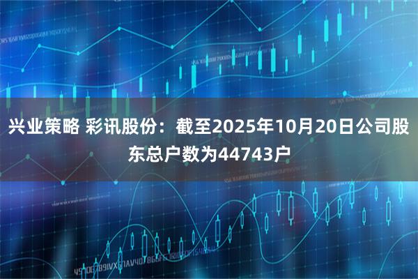 兴业策略 彩讯股份：截至2025年10月20日公司股东总户数为44743户