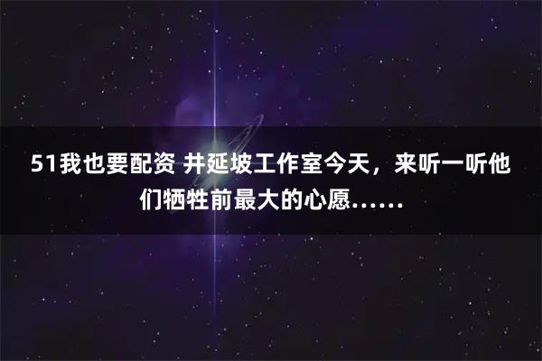 51我也要配资 井延坡工作室今天，来听一听他们牺牲前最大的心愿……