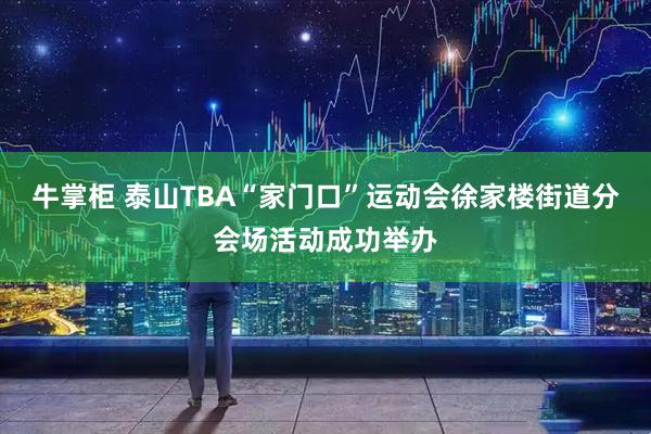 牛掌柜 泰山TBA“家门口”运动会徐家楼街道分会场活动成功举办