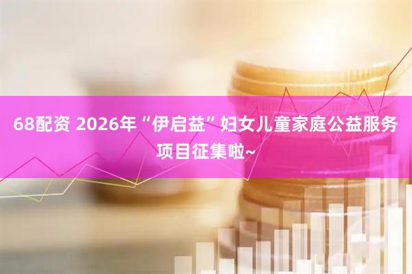 68配资 2026年“伊启益”妇女儿童家庭公益服务项目征集啦~