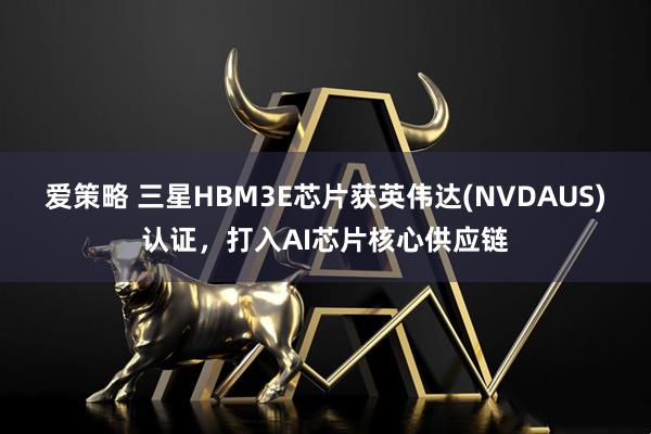 爱策略 三星HBM3E芯片获英伟达(NVDAUS)认证，打入AI芯片核心供应链