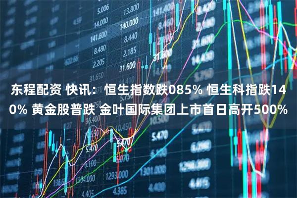 东程配资 快讯：恒生指数跌085% 恒生科指跌140% 黄金股普跌 金叶国际集团上市首日高开500%