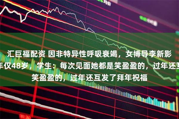 汇巨福配资 因非特异性呼吸衰竭，女博导李新影在埃及去世，年仅48岁，学生：每次见面她都是笑盈盈的，过年还互发了拜年祝福