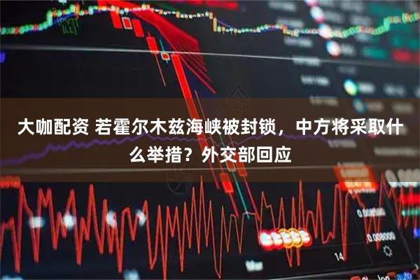 大咖配资 若霍尔木兹海峡被封锁，中方将采取什么举措？外交部回应