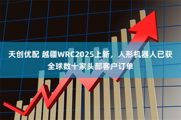 天创优配 越疆WRC2025上新，人形机器人已获全球数十家头部客户订单