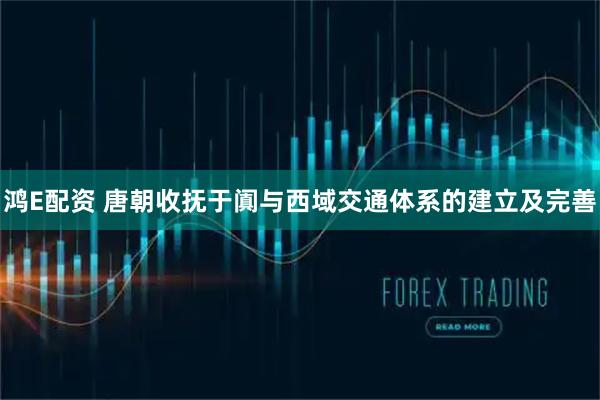 鸿E配资 唐朝收抚于阗与西域交通体系的建立及完善