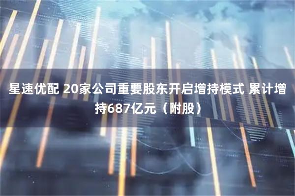 星速优配 20家公司重要股东开启增持模式 累计增持687亿元（附股）