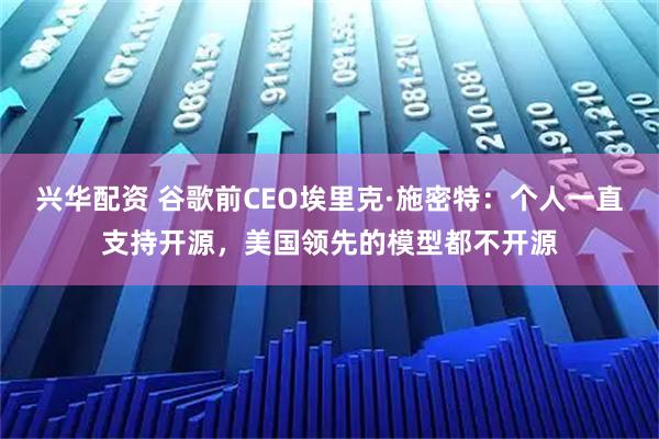 兴华配资 谷歌前CEO埃里克·施密特：个人一直支持开源，美国领先的模型都不开源