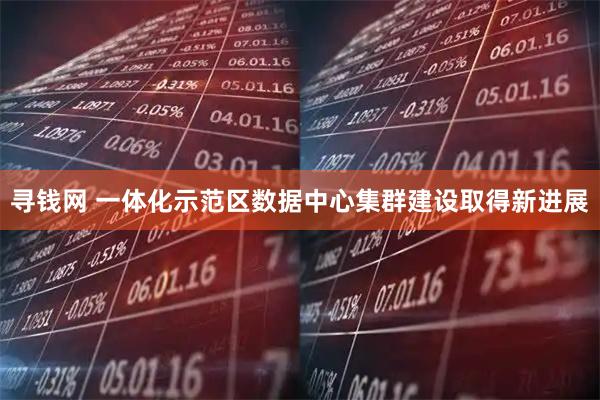 寻钱网 一体化示范区数据中心集群建设取得新进展