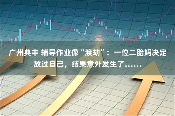 广州典丰 辅导作业像“渡劫”：一位二胎妈决定放过自己，结果意外发生了……