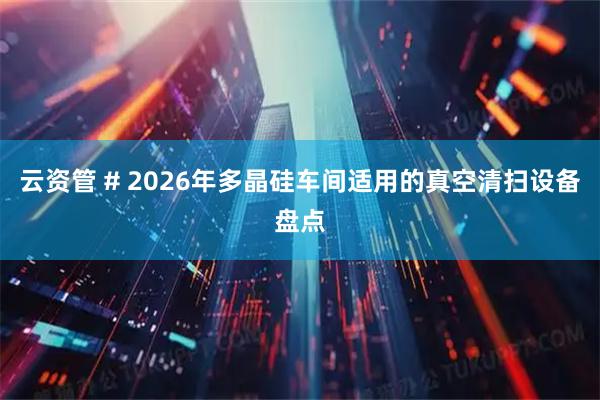 云资管 # 2026年多晶硅车间适用的真空清扫设备盘点